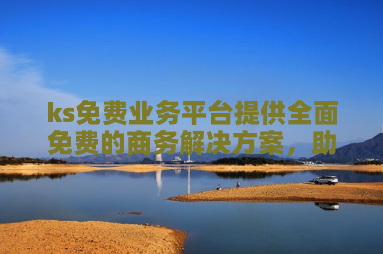 ks免费业务平台提供全面免费的商务解决方案，助力企业发展。