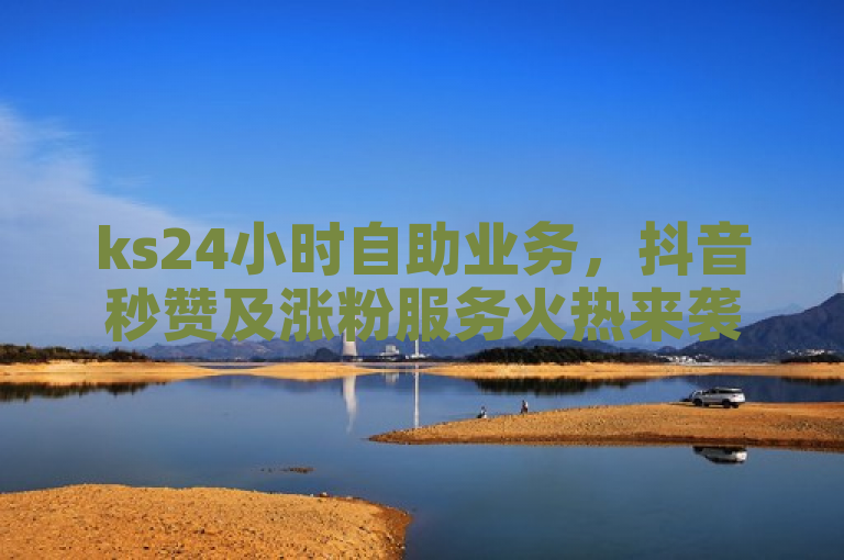 ks24小时自助业务，抖音秒赞及涨粉服务火热来袭！