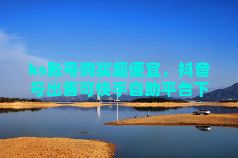 ks账号购买超便宜，抖音号出售可快手自助平台下单，有qq频道推广。