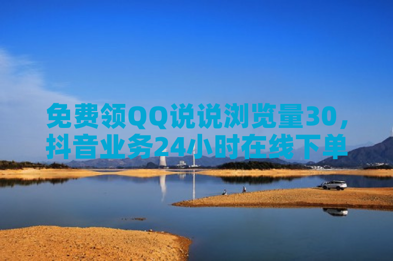 免费领QQ说说浏览量30，抖音业务24小时在线下单且有一元100赞网站。