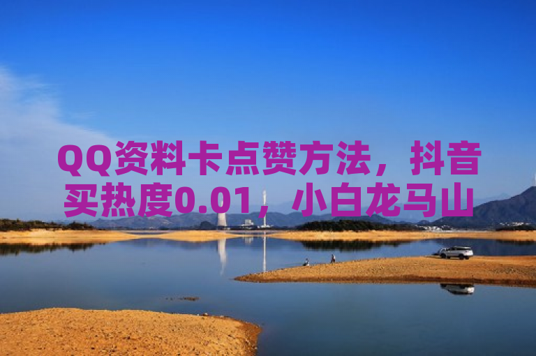 QQ资料卡点赞方法，抖音买热度0.01，小白龙马山肥大地房有优惠。