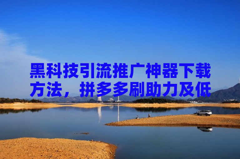 黑科技引流推广神器下载方法，拼多多刷助力及低价赞、抖币充值网址。