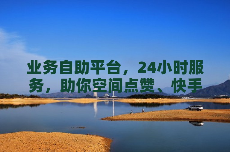 业务自助平台，24小时服务，助你空间点赞、快手涨亲密度！
