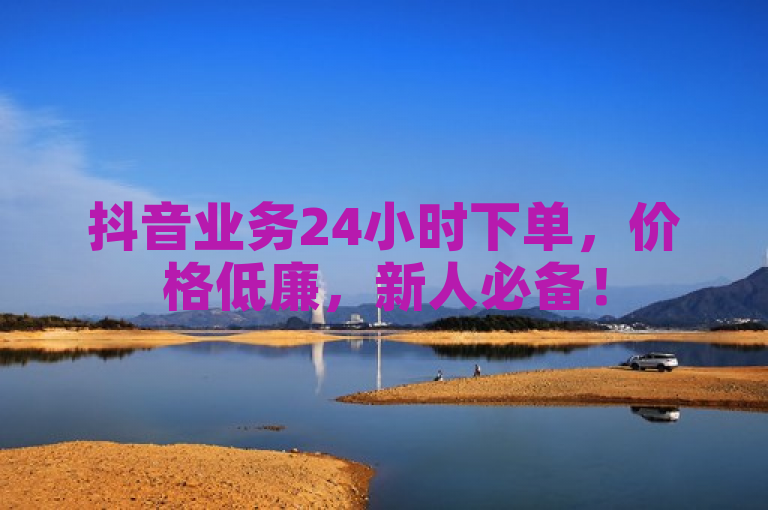 抖音业务24小时下单，价格低廉，新人必备！