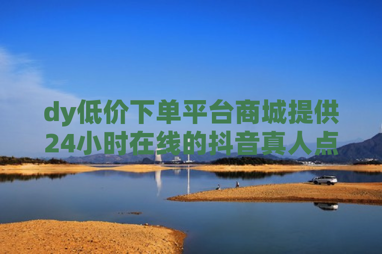 dy低价下单平台商城提供24小时在线的抖音真人点赞服务。