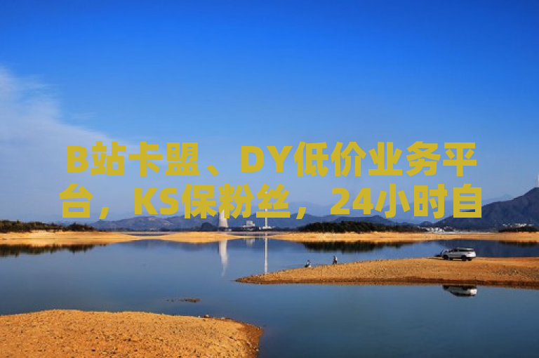 B站卡盟、DY低价业务平台，KS保粉丝，24小时自助下单稳揭秘。