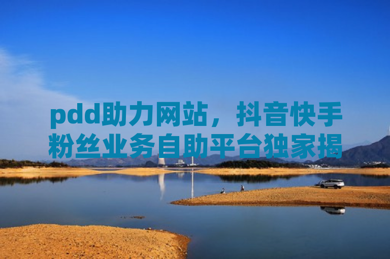 pdd助力网站，抖音快手粉丝业务自助平台独家揭秘。