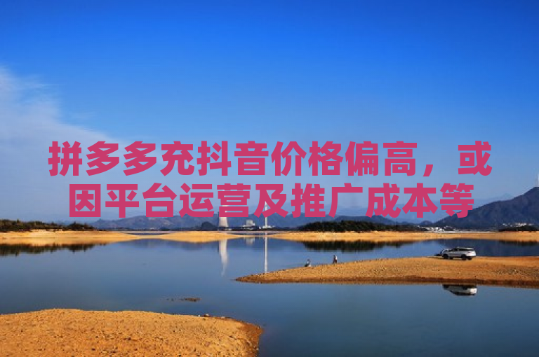 拼多多充抖音价格偏高，或因平台运营及推广成本等因素。