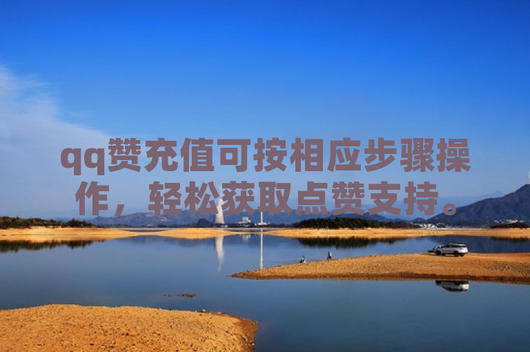 qq赞充值可按相应步骤操作，轻松获取点赞支持。