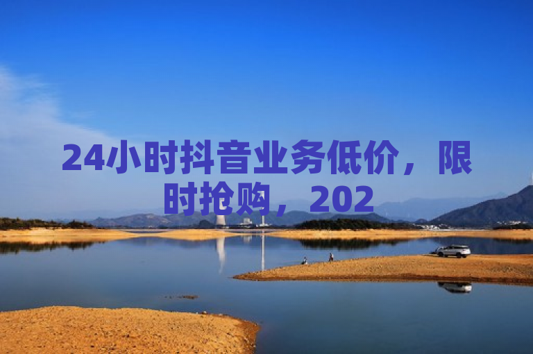24小时抖音业务低价，限时抢购，2025必学独家揭秘！