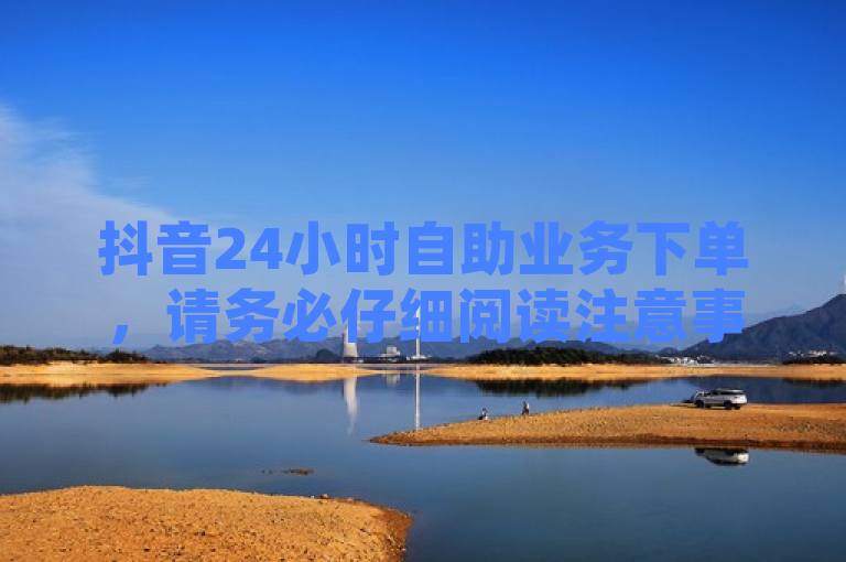 抖音24小时自助业务下单，请务必仔细阅读注意事项。