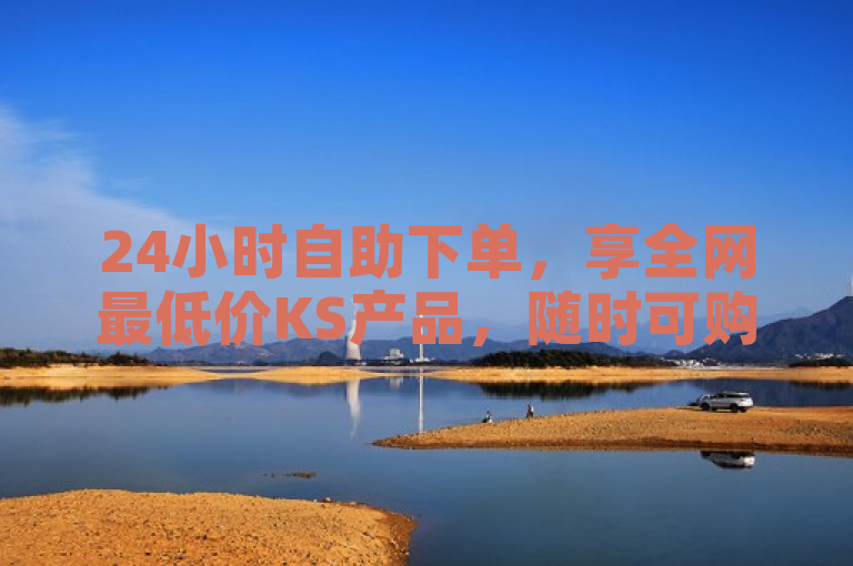 24小时自助下单，享全网最低价KS产品，随时可购。