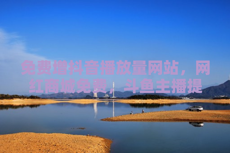 免费增抖音播放量网站，网红商城免费，斗鱼主播提人气及卡盟平台官网。