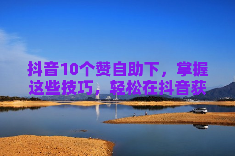 抖音10个赞自助下，掌握这些技巧，轻松在抖音获10赞。