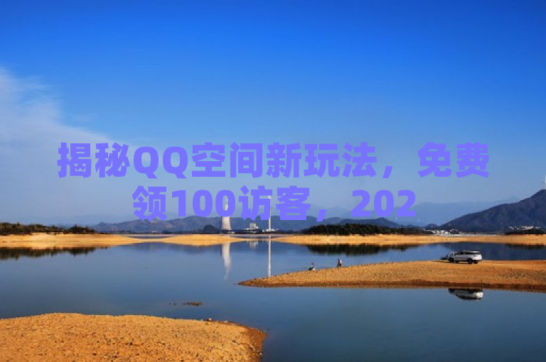 揭秘QQ空间新玩法，免费领100访客，2025必备技巧！