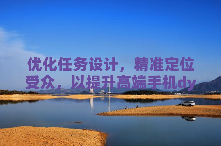 优化任务设计，精准定位受众，以提升高端手机dy关注点赞任务完成率。