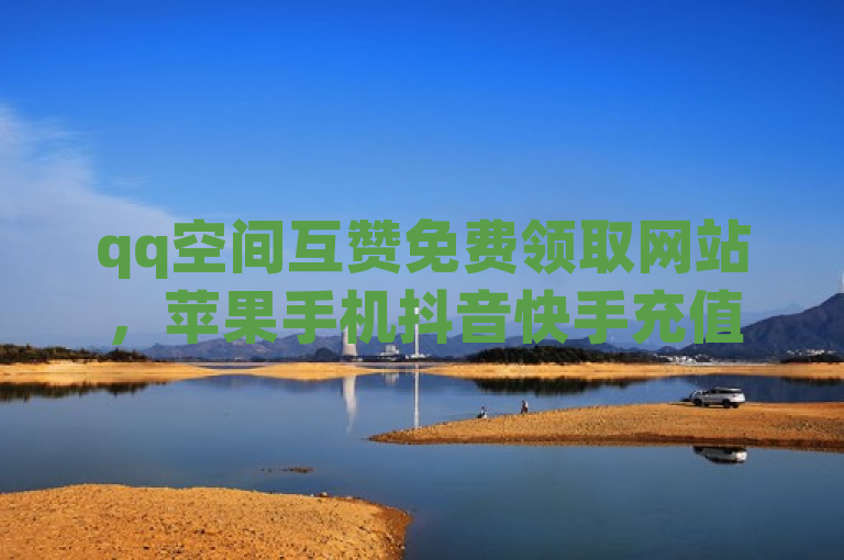 qq空间互赞免费领取网站，苹果手机抖音快手充值入口在qq自助下单商城。