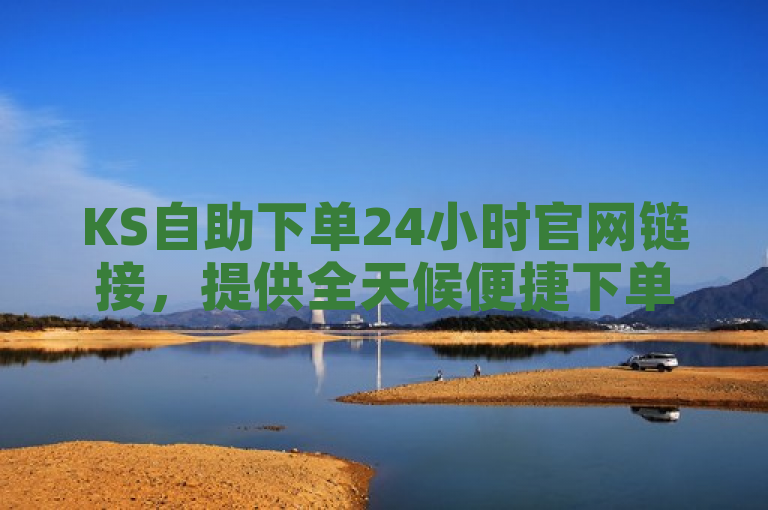 KS自助下单24小时官网链接，提供全天候便捷下单服务。