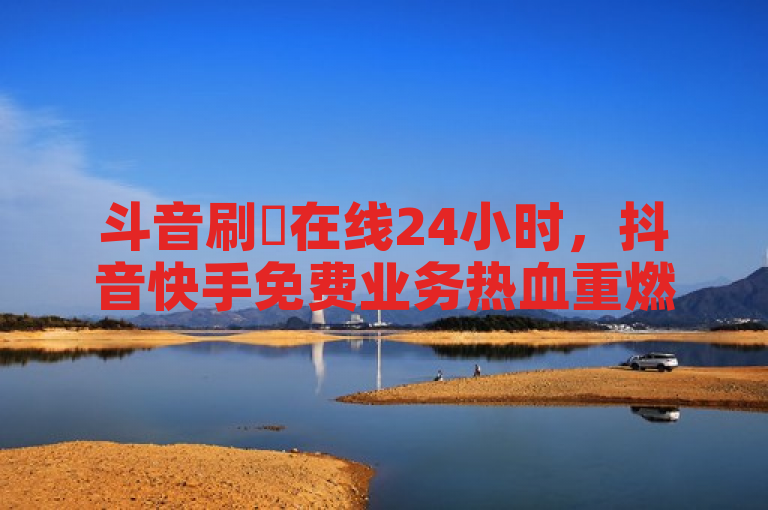 斗音刷讚在线24小时，抖音快手免费业务热血重燃！