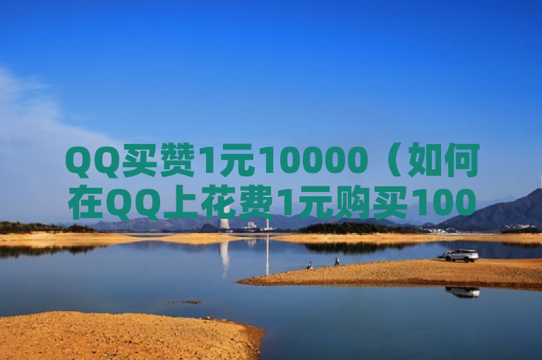 QQ买赞1元10000（如何在QQ上花费1元购买10000个赞？）