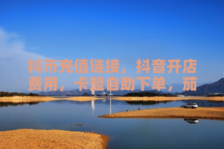 抖币充值链接，抖音开店费用，卡盟自助下单，茄子直播。