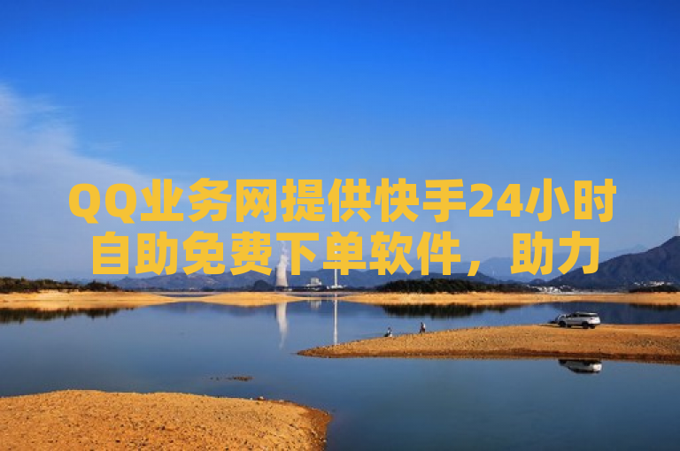 QQ业务网提供快手24小时自助免费下单软件，助力快手接单平台业务。