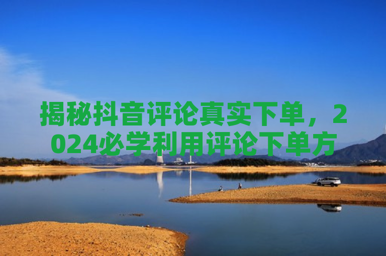 揭秘抖音评论真实下单，2024必学利用评论下单方法！