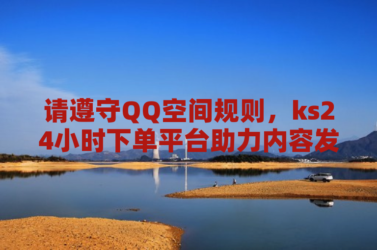 请遵守QQ空间规则，ks24小时下单平台助力内容发布。