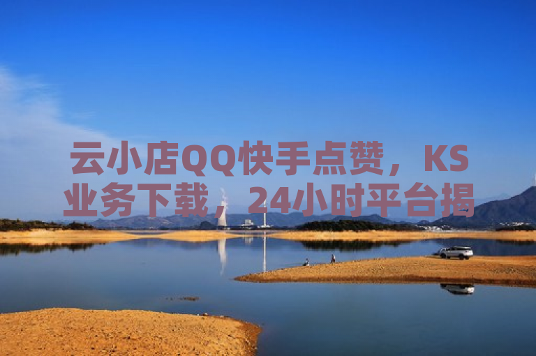 云小店QQ快手点赞，KS业务下载，24小时平台揭秘。