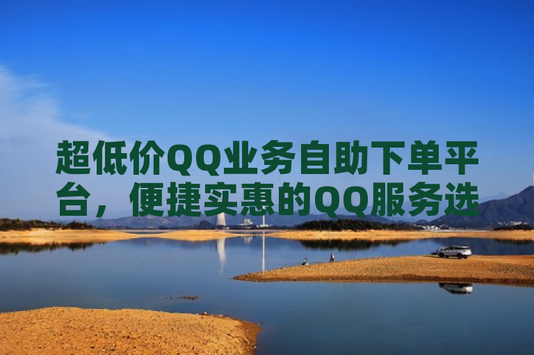 超低价QQ业务自助下单平台，便捷实惠的QQ服务选购好帮手。