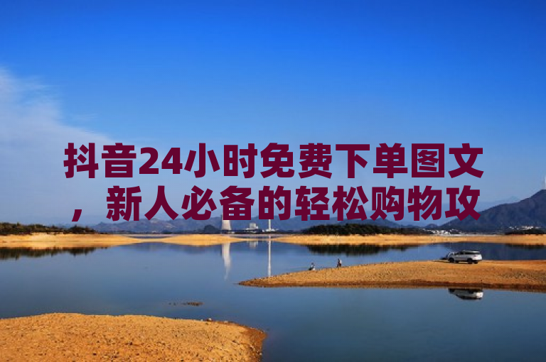 抖音24小时免费下单图文，新人必备的轻松购物攻略！