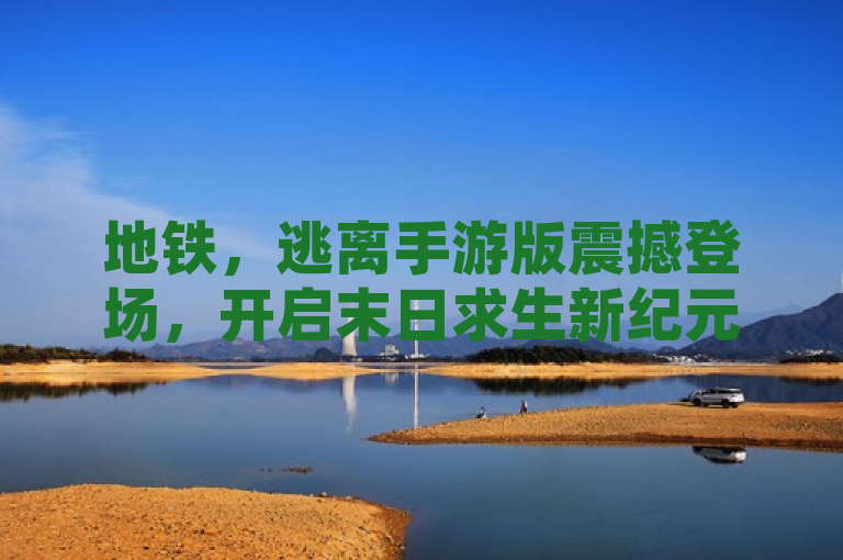 地铁，逃离手游版震撼登场，开启末日求生新纪元🔥