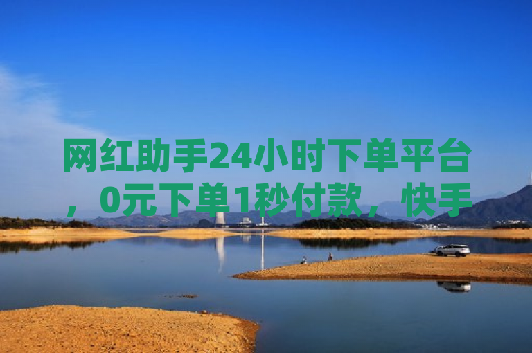 网红助手24小时下单平台，0元下单1秒付款，快手千粉、dy免费24小时下单网站最新版。