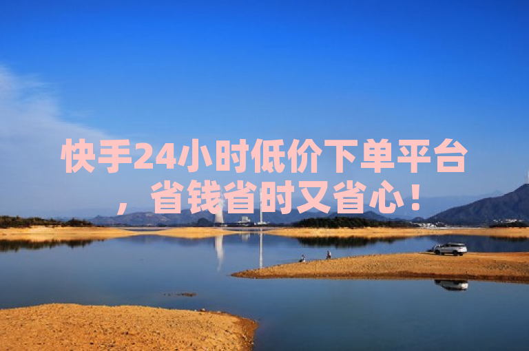 快手24小时低价下单平台，省钱省时又省心！