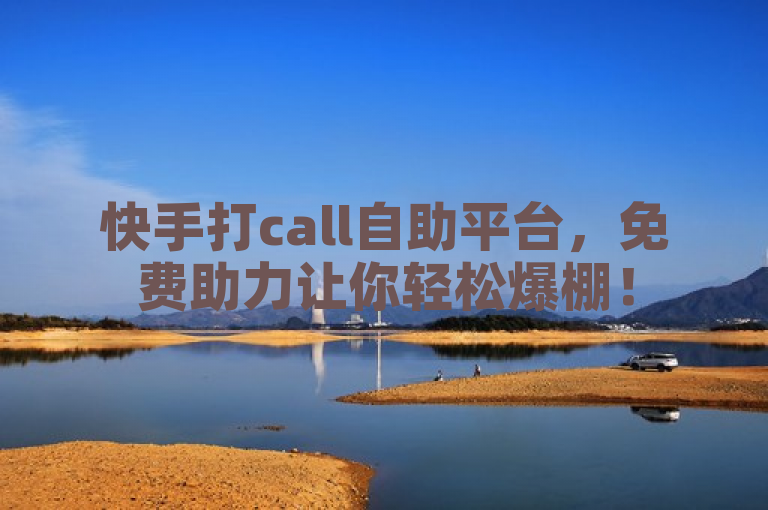 快手打call自助平台，免费助力让你轻松爆棚！