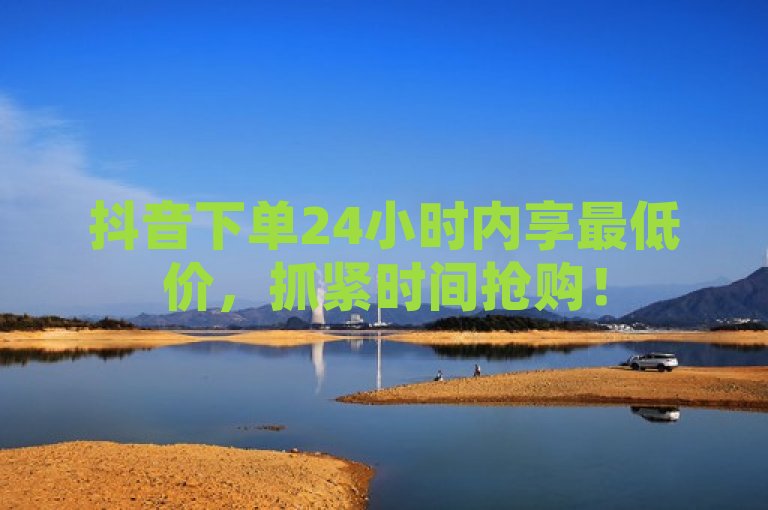 抖音下单24小时内享最低价，抓紧时间抢购！