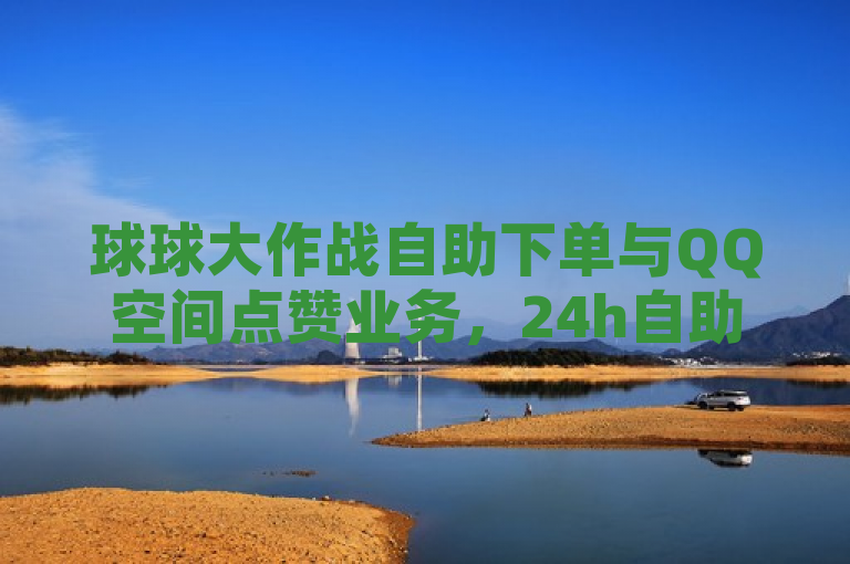 球球大作战自助下单与QQ空间点赞业务，24h自助低价刷访客量。