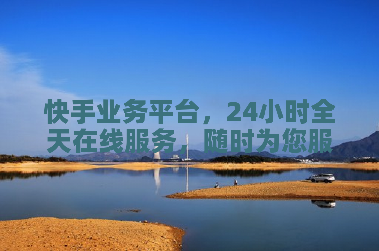 快手业务平台，24小时全天在线服务，随时为您服务。