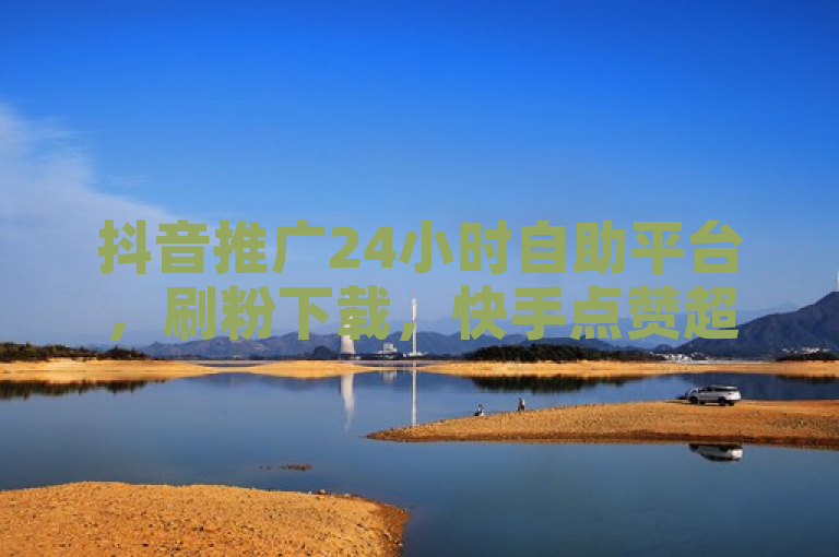 抖音推广24小时自助平台，刷粉下载，快手点赞超低业务。