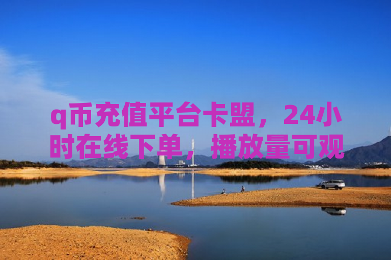 q币充值平台卡盟，24小时在线下单，播放量可观。