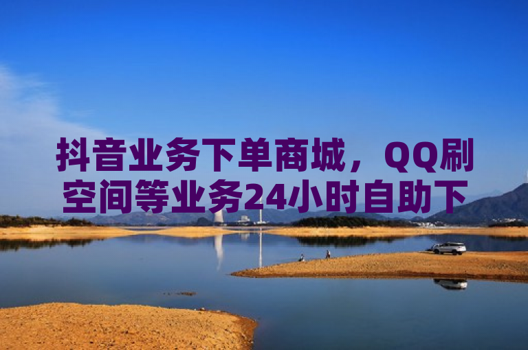 抖音业务下单商城，QQ刷空间等业务24小时自助下单。