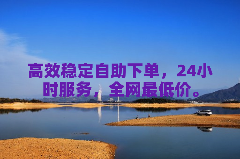 高效稳定自助下单，24小时服务，全网最低价。