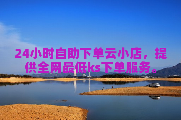 24小时自助下单云小店，提供全网最低ks下单服务。