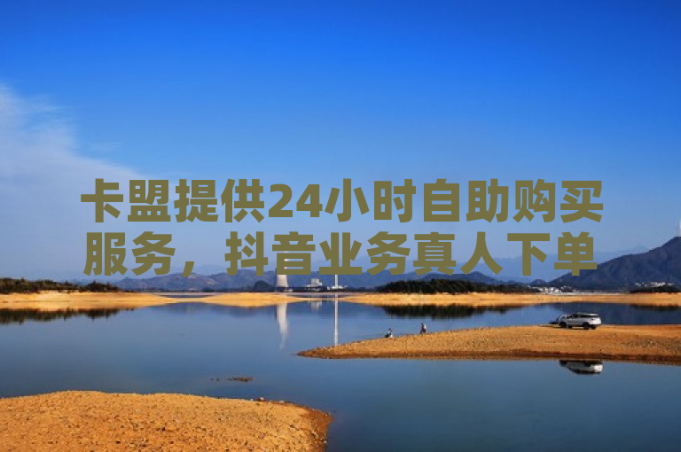 卡盟提供24小时自助购买服务，抖音业务真人下单，热血重燃！