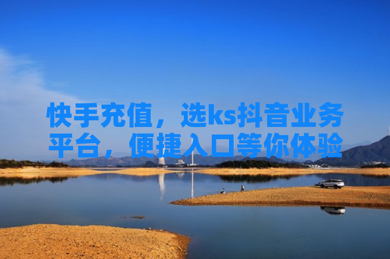 快手充值，选ks抖音业务平台，便捷入口等你体验。