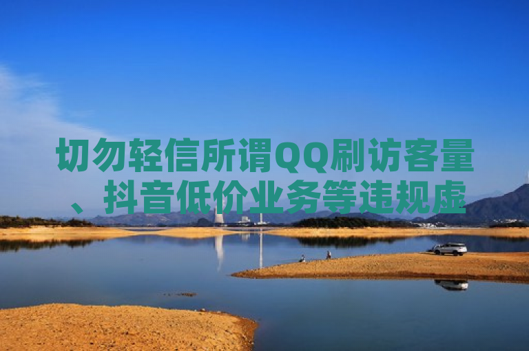 切勿轻信所谓QQ刷访客量、抖音低价业务等违规虚假信息，以免造成损失。