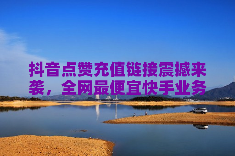 抖音点赞充值链接震撼来袭，全网最便宜快手业务网站！