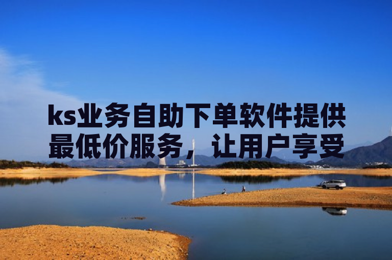 ks业务自助下单软件提供最低价服务，让用户享受最便宜的自助下单体验。