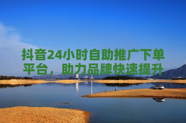 抖音24小时自助推广下单平台，助力品牌快速提升曝光度！