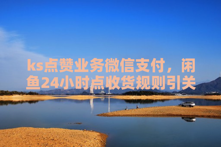 ks点赞业务微信支付，闲鱼24小时点收货规则引关注。